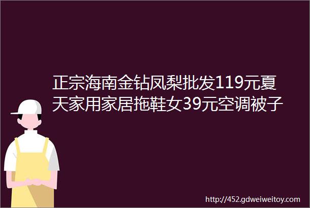 正宗海南金钻凤梨批发119元夏天家用家居拖鞋女39元空调被子夏凉被芯夏季薄款299元